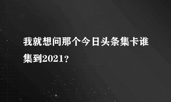 我就想问那个今日头条集卡谁集到2021？