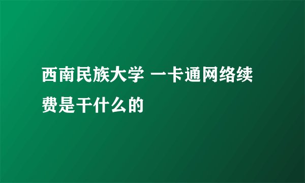 西南民族大学 一卡通网络续费是干什么的