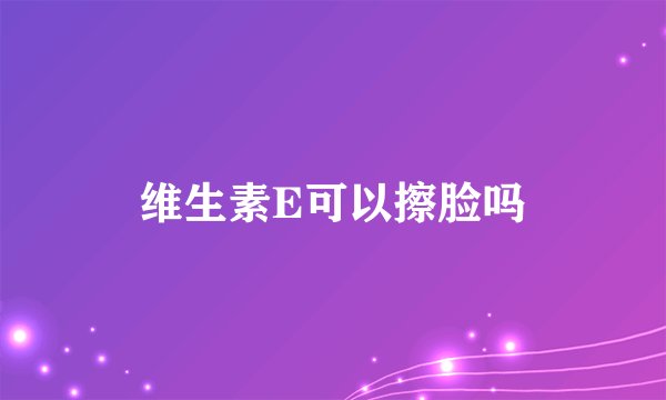 维生素E可以擦脸吗