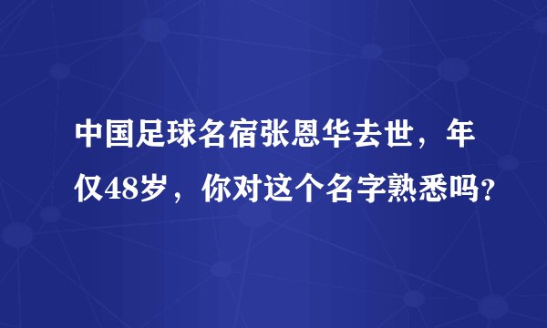 中国足球名宿张恩华去世，年仅48岁，你对这个名字熟悉吗？