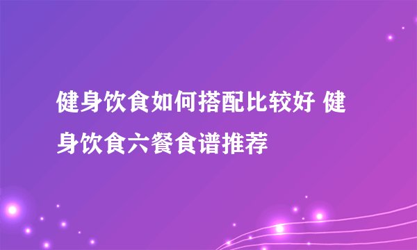 健身饮食如何搭配比较好 健身饮食六餐食谱推荐