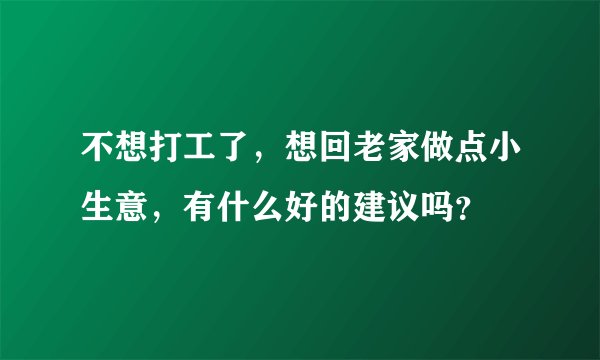 不想打工了，想回老家做点小生意，有什么好的建议吗？