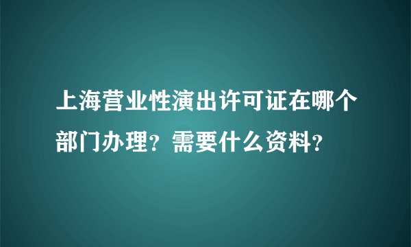 上海营业性演出许可证在哪个部门办理？需要什么资料？
