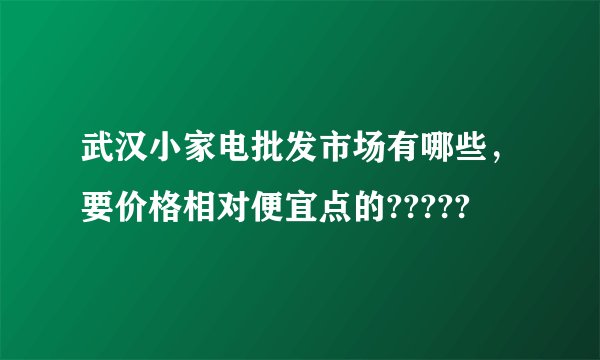 武汉小家电批发市场有哪些，要价格相对便宜点的?????