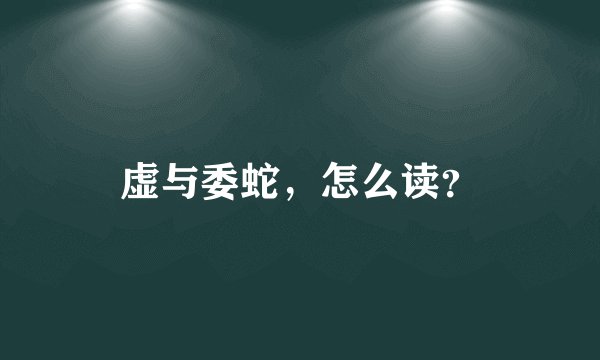 虚与委蛇，怎么读？