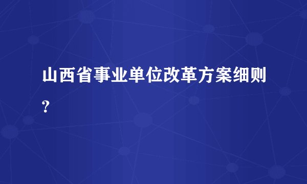 山西省事业单位改革方案细则？
