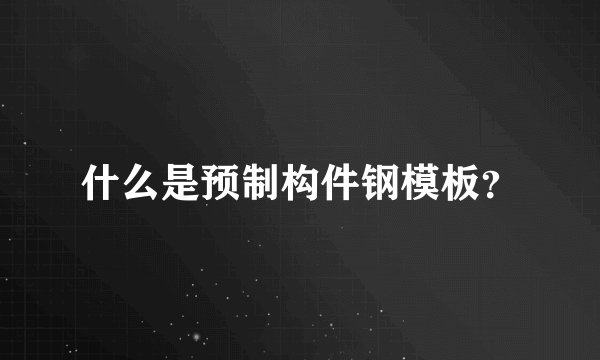 什么是预制构件钢模板？