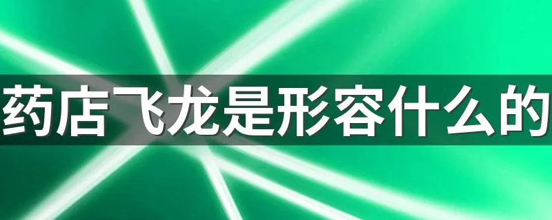 药店飞龙是形容什么的 药店飞龙成语解释及出处