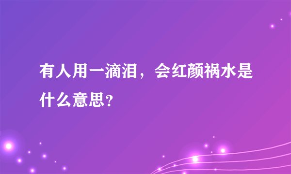有人用一滴泪，会红颜祸水是什么意思？