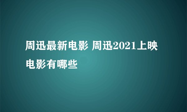 周迅最新电影 周迅2021上映电影有哪些