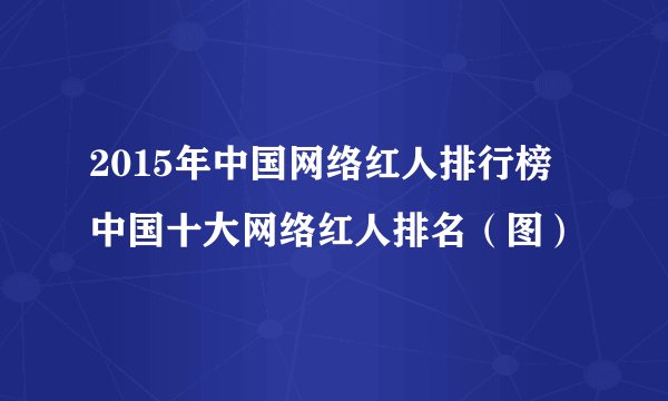 2015年中国网络红人排行榜 中国十大网络红人排名（图）