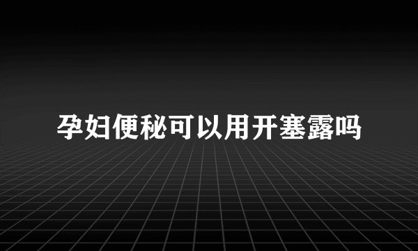 孕妇便秘可以用开塞露吗