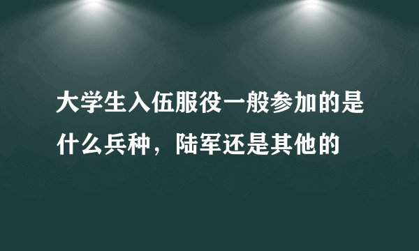 大学生入伍服役一般参加的是什么兵种，陆军还是其他的