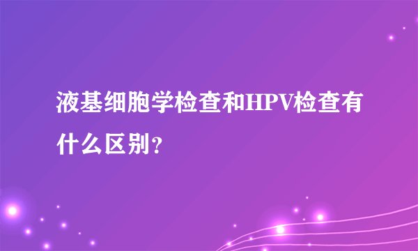 液基细胞学检查和HPV检查有什么区别？