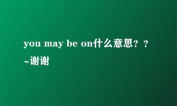 you may be on什么意思？？~谢谢