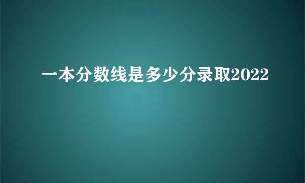 一本分数线是多少分录取2022