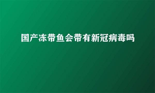 国产冻带鱼会带有新冠病毒吗