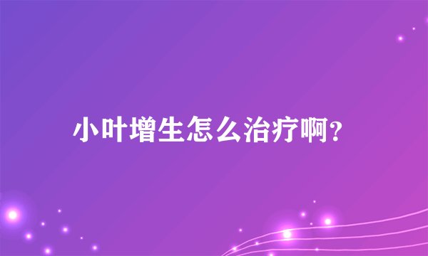 小叶增生怎么治疗啊？