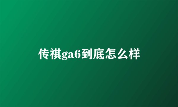 传祺ga6到底怎么样