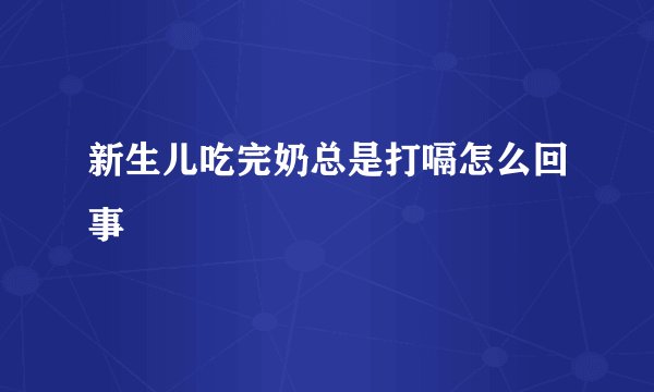 新生儿吃完奶总是打嗝怎么回事