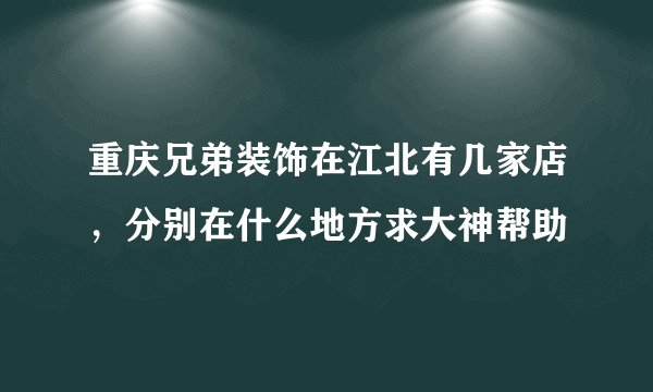 重庆兄弟装饰在江北有几家店，分别在什么地方求大神帮助