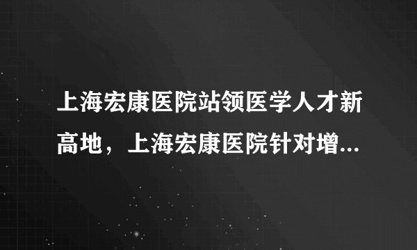 上海宏康医院站领医学人才新高地，上海宏康医院针对增生疤痕效果显著