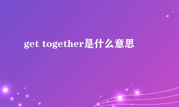 get together是什么意思