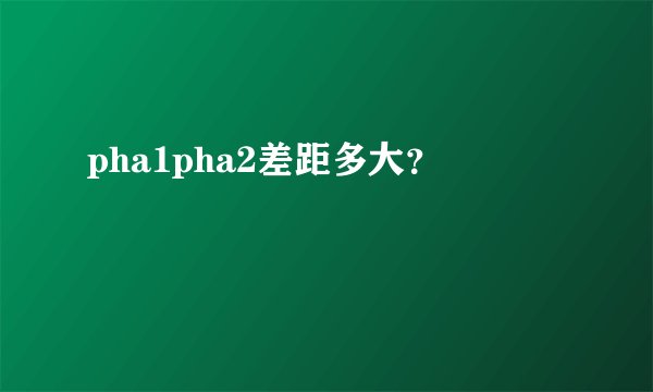 pha1pha2差距多大？