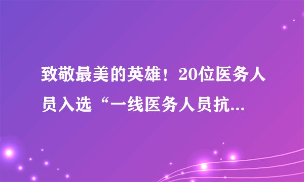 致敬最美的英雄！20位医务人员入选“一线医务人员抗疫巾帼英雄谱”