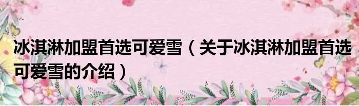 冰淇淋加盟首选可爱雪（关于冰淇淋加盟首选可爱雪的介绍）