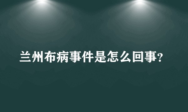 兰州布病事件是怎么回事？