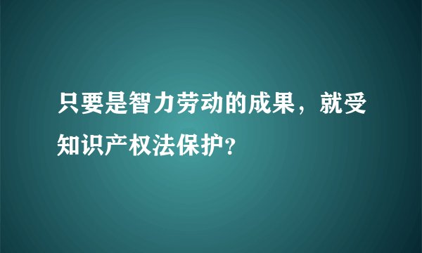 只要是智力劳动的成果，就受知识产权法保护？