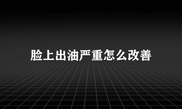 脸上出油严重怎么改善