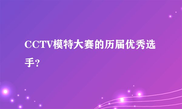 CCTV模特大赛的历届优秀选手？