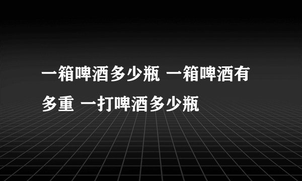 一箱啤酒多少瓶 一箱啤酒有多重 一打啤酒多少瓶