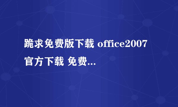 跪求免费版下载 office2007官方下载 免费完整版破解版,如有请发邮箱~感激~~一定要能用哦，不要有毒啦~