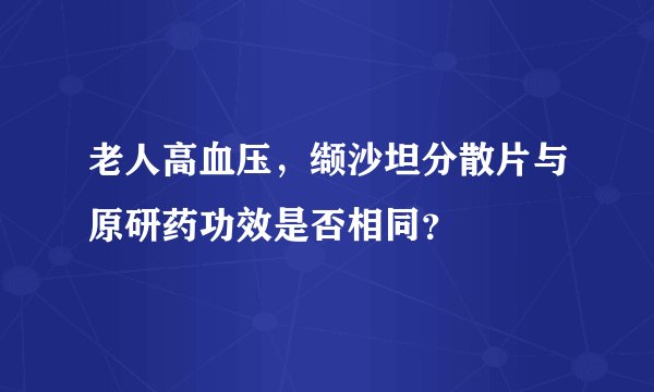 老人高血压，缬沙坦分散片与原研药功效是否相同？