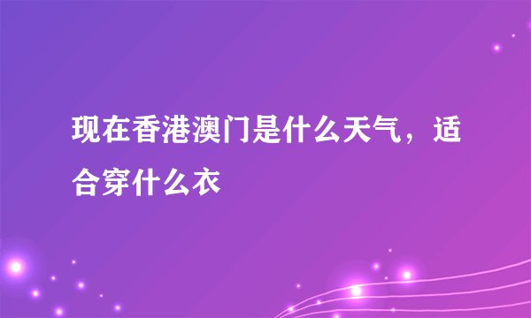 现在香港澳门是什么天气，适合穿什么衣