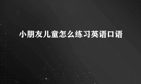 小朋友儿童怎么练习英语口语