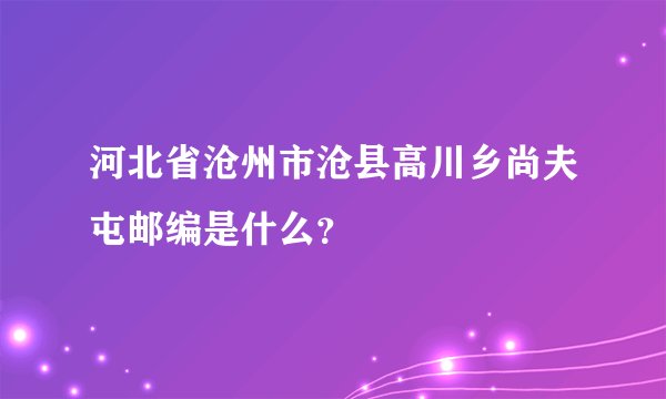 河北省沧州市沧县高川乡尚夫屯邮编是什么？