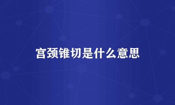 宫颈锥切是什么意思