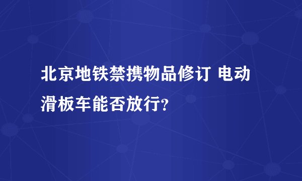 北京地铁禁携物品修订 电动滑板车能否放行？