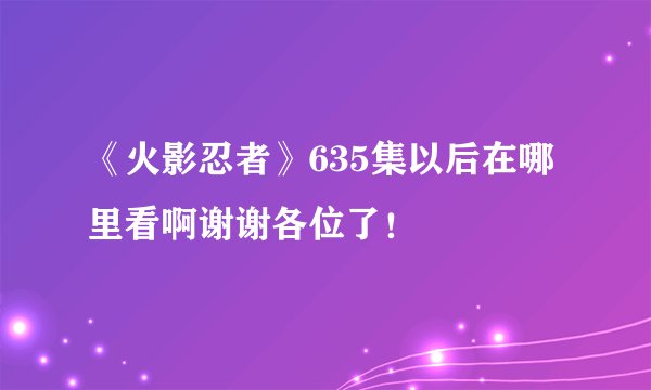 《火影忍者》635集以后在哪里看啊谢谢各位了！