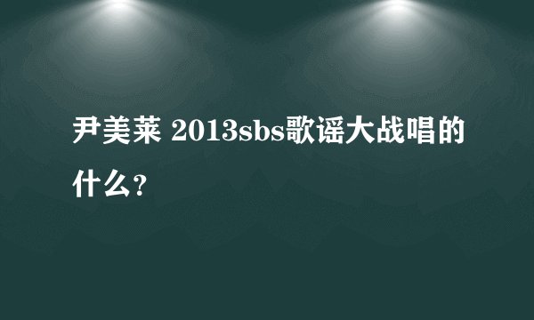 尹美莱 2013sbs歌谣大战唱的什么？