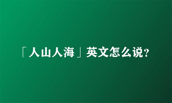 「人山人海」英文怎么说？