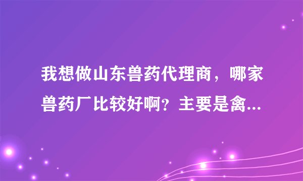 我想做山东兽药代理商，哪家兽药厂比较好啊？主要是禽药效果比较好的。