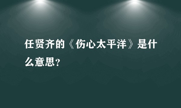 任贤齐的《伤心太平洋》是什么意思？