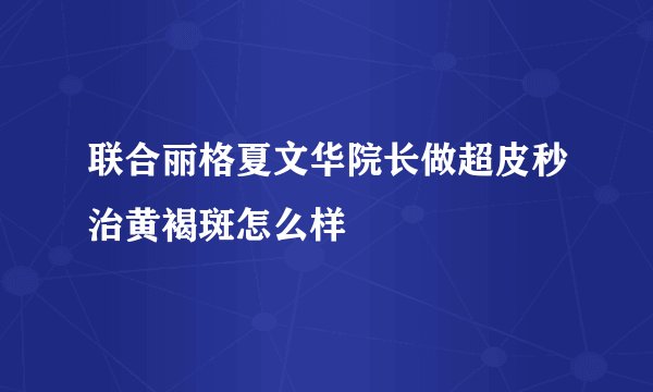 联合丽格夏文华院长做超皮秒治黄褐斑怎么样
