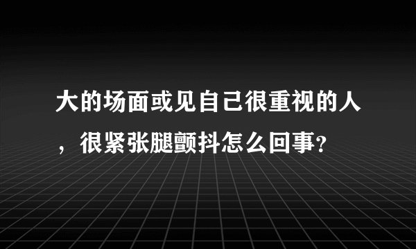 大的场面或见自己很重视的人，很紧张腿颤抖怎么回事？