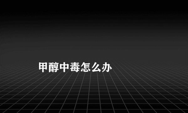 
    甲醇中毒怎么办
  